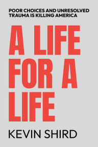 Title: A Life for a Life: Poor Choices and Unresolved Trauma Is Killing America, Author: Kevin Shird