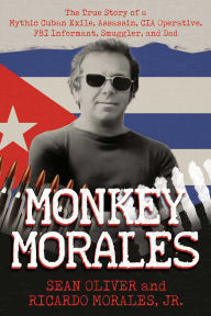 Title: Monkey Morales: The True Story of a Mythic Cuban Exile, Assassin, CIA Operative, FBI Informant, Smuggler, and Dad, Author: Sean Oliver