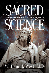 Title: Sacred Science: Understanding Divine Creation, Author: William H. West