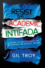 Title: To Resist the Academic Intifada: Letters to My Students on Defending the Zionist Dream:, Author: Gil Troy