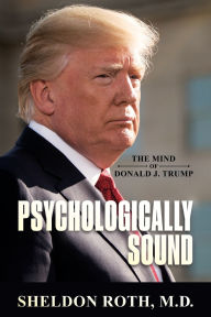 Title: Psychologically Sound: The Mind of Donald J. Trump:, Author: Sheldon Roth M.D.