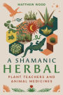 A Shamanic Herbal: Plant Teachers and Animal Medicines