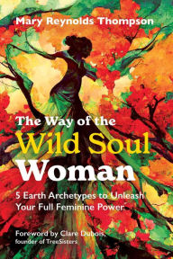 Title: The Way of the Wild Soul Woman: 5 Earth Archetypes to Unleash Your Full Feminine Power, Author: Mary Reynolds Thompson