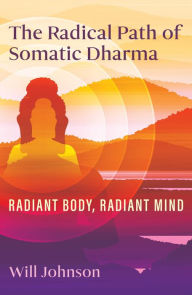 Title: The Radical Path of Somatic Dharma: Radiant Body, Radiant Mind, Author: Will Johnson