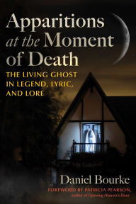 Title: Apparitions at the Moment of Death: The Living Ghost in Legend, Lyric, and Lore, Author: Daniel Bourke