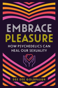 Title: Embrace Pleasure: How Psychedelics Can Heal Our Sexuality, Author: Dee Dee Goldpaugh