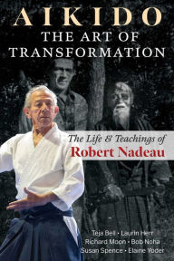Title: Aikido: The Art of Transformation: The Life and Teachings of Robert Nadeau, Author: Teja Bell