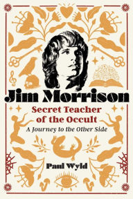 Title: Jim Morrison, Secret Teacher of the Occult: A Journey to the Other Side, Author: Paul Wyld