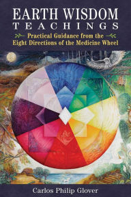 Title: Earth Wisdom Teachings: Practical Guidance from the Eight Directions of the Medicine Wheel, Author: Carlos Philip Glover