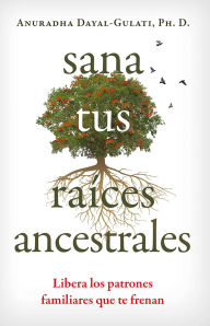 Title: Sana tus raíces ancestrales: Libera los patrones familiares que te frenan, Author: Anuradha Dayal-Gulati