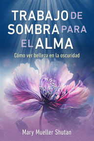 Title: Trabajo de sombra para el alma: Cómo ver belleza en la oscuridad, Author: Mary Mueller Shutan