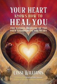 Title: Your Heart Knows How to Heal You: The Sacred Medicine of the Four Chambers of the Heart, Author: Cissi Williams