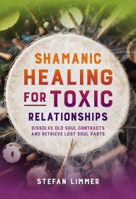 Title: Shamanic Healing for Toxic Relationships: Dissolve Old Soul Contracts and Retrieve Lost Soul Parts, Author: Stefan Limmer