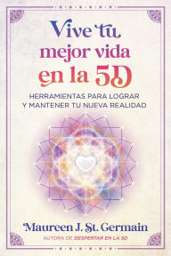 Title: Vive tu mejor vida en la 5D: Herramientas para lograr y mantener tu nueva realidad, Author: Maureen J. St. Germain