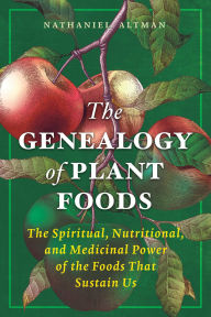 Title: The Genealogy of Plant Foods: The Spiritual, Nutritional, and Medicinal Power of the Foods That Sustain Us, Author: Nathaniel Altman