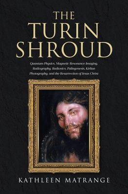 the Turin Shroud: Quantum Physics, Magnetic Resonance Imaging, Radiography, Radionics, Palingenesis, Kirlian Photography, and Resurrection of Jesus Christ