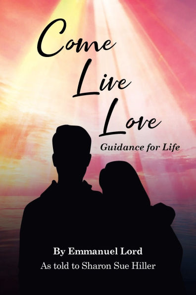 Come Live Love Guidance for Life: As told to Sharon Sue Hiller
