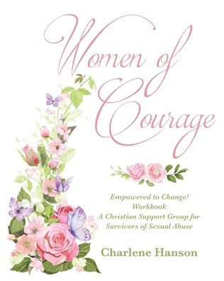 Women of Courage: Empowered to Change! Workbook A Christian Support Group for Survivors Sexual Abuse