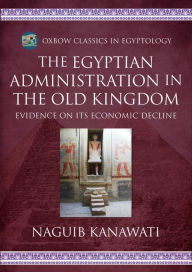 Title: The Egyptian Administration in the Old Kingdom: Evidence on its Economic Decline, Author: Naguib Kanawati