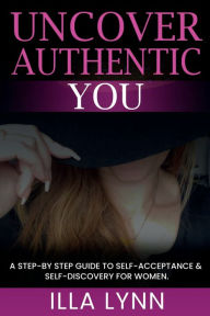 Title: UNCOVER AUTHENTIC YOU: A Guide to Self- Acceptance and Self-Discovery for Women, Author: Illa Lynn