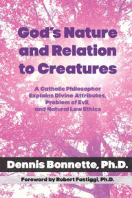 Title: God's Nature and Relation to Creatures: A Catholic Philosopher Explains Divine Attributes, Problem of Evil, and Natural Law Ethics, Author: Dennis Bonnette