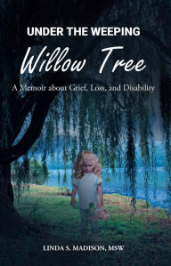 Title: Under the Weeping Willow Tree: A Memoir about Grief, Loss, and Disability, Author: MSW Linda S. Madison