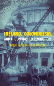 Title: Ireland, Colonialism, and the Unfinished Revolution, Author: Robbie McVeigh