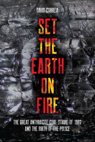 Title: Set the Earth on Fire: The Great Anthracite Coal Strike of 1902 and the Birth of the Police, Author: David Correia