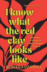Title: I Know What the Red Clay Looks Like: The Voice and Vision of Black Women Writers (Expanded and Revised Edition), Author: Rebecca Carroll