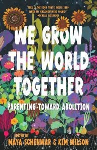 Title: We Grow the World Together: Parenting Toward Abolition, Author: Maya Schenwar