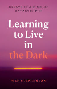 Title: Learning to Live in the Dark: Essays in a Time of Catastrophe, Author: Wen Stephenson