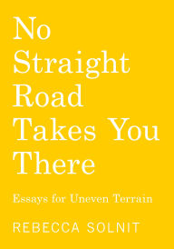 Title: No Straight Road Takes You There: Essays for Uneven Terrain, Author: Rebecca Solnit