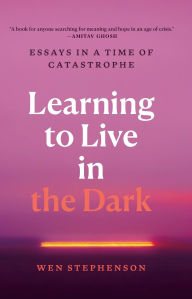 Title: Learning to Live in the Dark: Essays in a Time of Catastrophe, Author: Wen Stephenson