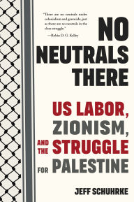Title: No Neutrals There: US Labor, Zionism, and the Struggle for Palestine, Author: Jeff Schuhrke