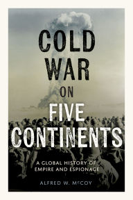 Title: Cold War on Five Continents: A Global History of Empire and Espionage, Author: Alfred W. McCoy