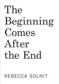 Title: The Beginning Comes After the End: Notes on a World Dying and Being Born, Author: Rebecca Solnit