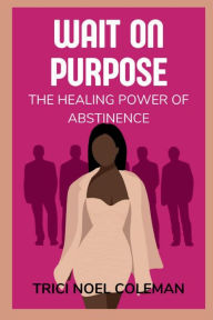 Title: Wait on Purpose: The Healing Power of Abstinence, Author: Trici Noel Coleman