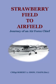 Title: STRAWBERRY FIELD TO AIRFIELD: Journey of an Air Force Chief, Author: ROBERT A. ODON
