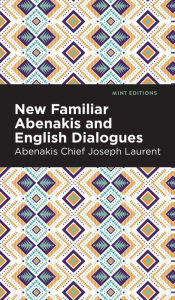 Title: New Familiar Abenakis and English Dialogues: The First Vocabulary Ever Published in the Abenakis Language, Author: Abenakis Chief Joseph Laurent