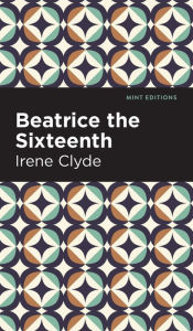 Title: Beatrice the Sixteenth: Being the Personal Narrative of Mary Hatherley, M.B., Explorer and Geographer, Author: Irene Clyde