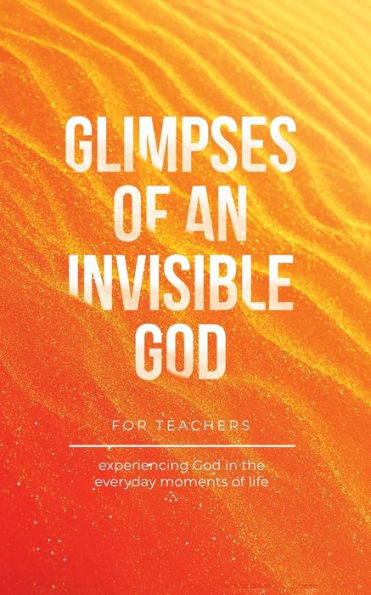 Glimpses of an Invisible God for Teachers: Experiencing the Everyday Moments Life