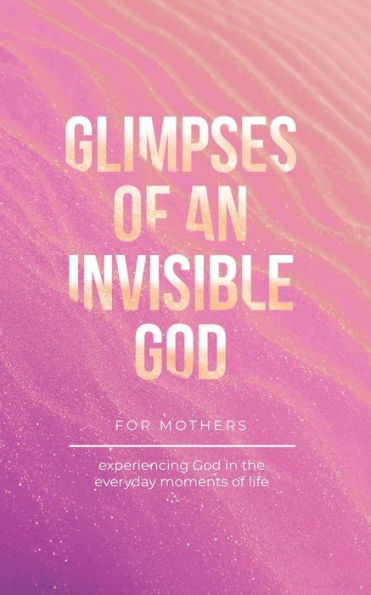 Glimpses of an Invisible God for Mothers: Experiencing the Everyday Moments Life