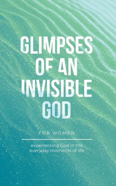 Glimpses of an Invisible God for Women: Experiencing the Everyday Moments Life