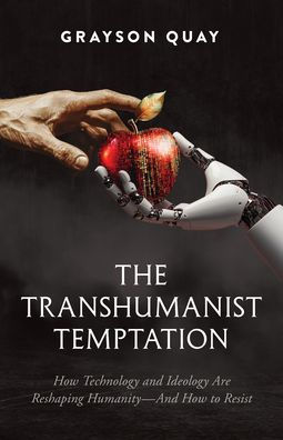 The Transhumanist Temptation: How Technology and Ideology Are Reshaping Humanity-And How to Resist