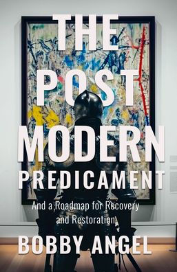 The Postmodern Predicament: And a Roadmap for Recovery and Restoration