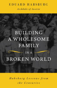 Ebooks em audiobooks para download Building a Wholesome Family in a Broken World: Habsburg Lessons from the Centuries 9798889112563 English version RTF PDB by Eduard Habsburg