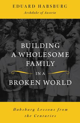 Building a Wholesome Family in a Broken World: Habsburg Lessons from the Centuries