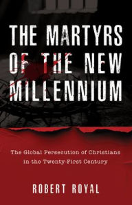 Title: The Martyrs of the New Millennium: The Global Persecution of Christians in the Twenty-First Century, Author: Robert Royal