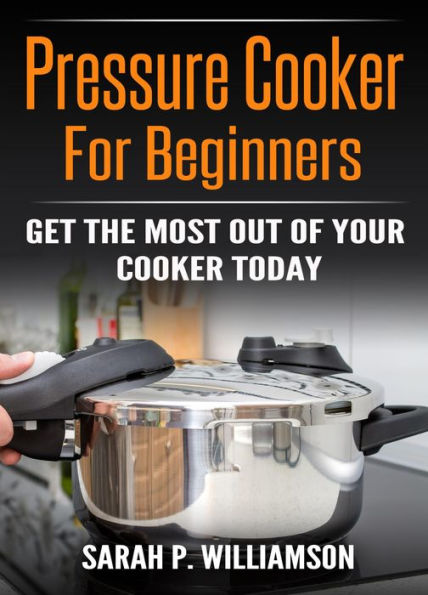 Pressure Cooker For Beginners: Get The Most Out Of Your Cooker Today