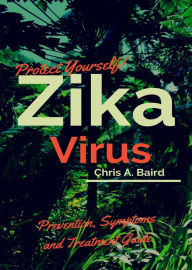 Title: Zika: Protect Yourself! Zika Virus Prevention, Symptoms and Treatment Guide, Author: Chris A Baird